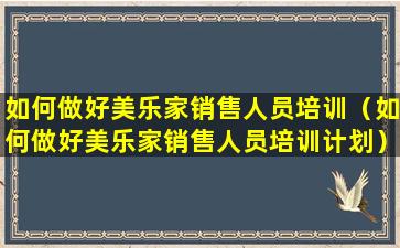 如何做好美乐家销售人员培训（如何做好美乐家销售人员培训计划）