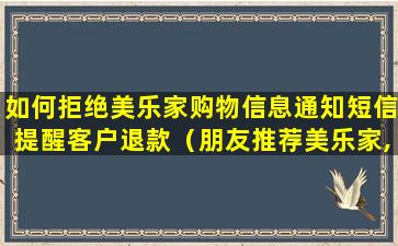 如何拒绝美乐家购物信息通知短信提醒客户退款（朋友推荐美乐家,怎么拒绝）