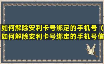 如何解除安利卡号绑定的手机号（如何解除安利卡号绑定的手机号信息）