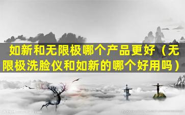 如新和无限极哪个产品更好（无限极洗脸仪和如新的哪个好用吗）