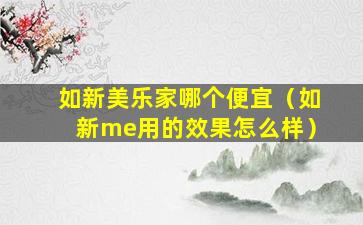 如新美乐家哪个便宜（如新me用的效果怎么样）