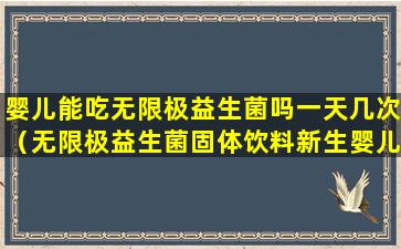 婴儿能吃无限极益生菌吗一天几次（无限极益生菌固体饮料新生婴儿可以喝吗）