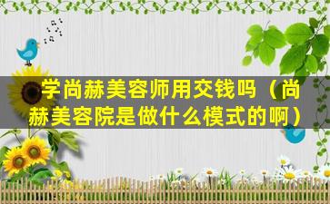 学尚赫美容师用交钱吗（尚赫美容院是做什么模式的啊）