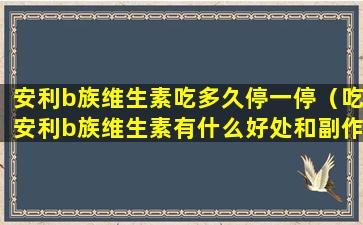 安利b族维生素吃多久停一停（吃安利b族维生素有什么好处和副作用）