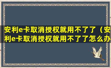 安利e卡取消授权就用不了了（安利e卡取消授权就用不了了怎么办）