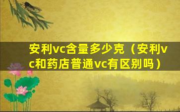 安利vc含量多少克（安利vc和药店普通vc有区别吗）