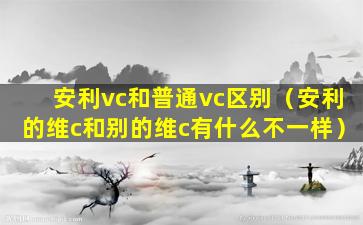 安利vc和普通vc区别（安利的维c和别的维c有什么不一样）