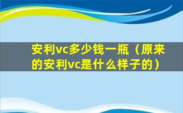 安利vc多少钱一瓶（原来的安利vc是什么样子的）