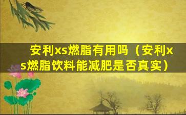 安利xs燃脂有用吗（安利xs燃脂饮料能减肥是否真实）