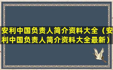 安利中国负责人简介资料大全（安利中国负责人简介资料大全最新）