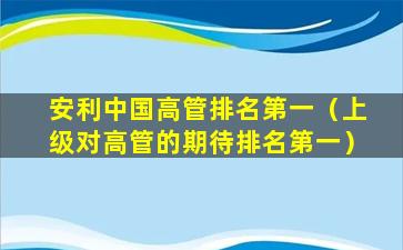 安利中国高管排名第一（上级对高管的期待排名第一）