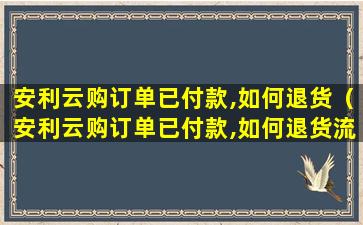 安利云购订单已付款,如何退货（安利云购订单已付款,如何退货流程）