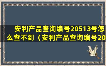 安利产品查询编号20513号怎么查不到（安利产品查询编号20513号怎么查不到信息）