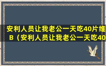 安利人员让我老公一天吃40片维B（安利人员让我老公一天吃40片维b）