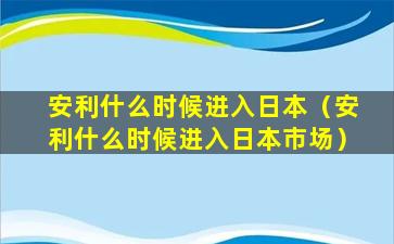 安利什么时候进入日本（安利什么时候进入日本市场）