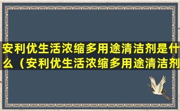 安利优生活浓缩多用途清洁剂是什么（安利优生活浓缩多用途清洁剂是什么成分）