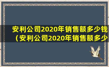 安利公司2020年销售额多少钱（安利公司2020年销售额多少钱一个月）