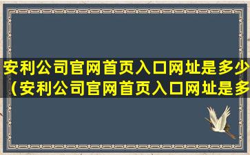 安利公司官网首页入口网址是多少（安利公司官网首页入口网址是多少号）