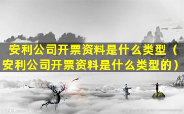 安利公司开票资料是什么类型（安利公司开票资料是什么类型的）