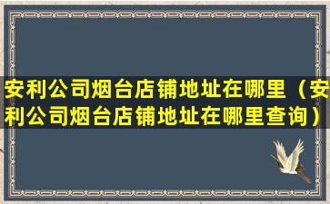 安利公司烟台店铺地址在哪里（安利公司烟台店铺地址在哪里查询）