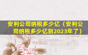 安利公司纳税多少亿（安利公司纳税多少亿到2023年了）