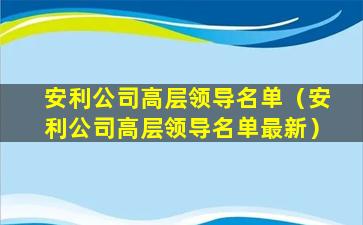 安利公司高层领导名单（安利公司高层领导名单最新）