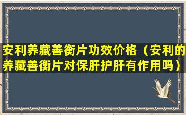 安利养藏善衡片功效价格（安利的养藏善衡片对保肝护肝有作用吗）