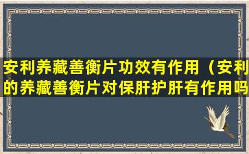 安利养藏善衡片功效有作用（安利的养藏善衡片对保肝护肝有作用吗）