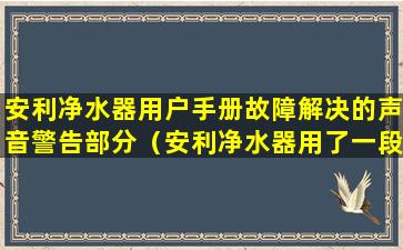 安利净水器用户手册故障解决的声音警告部分（安利净水器用了一段时间报警怎么回事）