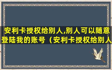 安利卡授权给别人,别人可以随意登陆我的账号（安利卡授权给别人,别人可以随意登陆我的账号嘛）