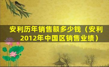 安利历年销售额多少钱（安利2012年中国区销售业绩）