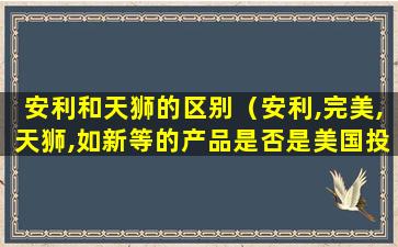 安利和天狮的区别（安利,完美,天狮,如新等的产品是否是美国投放的毒药）