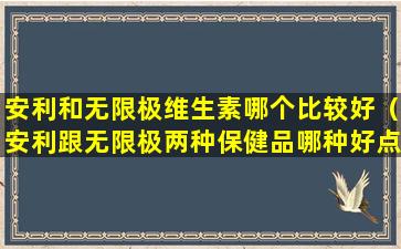 安利和无限极维生素哪个比较好（安利跟无限极两种保健品哪种好点）