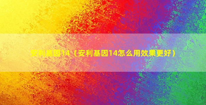 安利基因14（安利基因14怎么用效果更好）