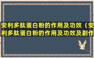 安利多肽蛋白粉的作用及功效（安利多肽蛋白粉的作用及功效及副作用）