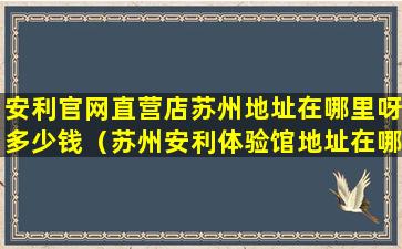 安利官网直营店苏州地址在哪里呀多少钱（苏州安利体验馆地址在哪苏州共有几个安利直营店）