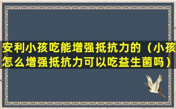 安利小孩吃能增强抵抗力的（小孩怎么增强抵抗力可以吃益生菌吗）