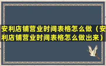 安利店铺营业时间表格怎么做（安利店铺营业时间表格怎么做出来）