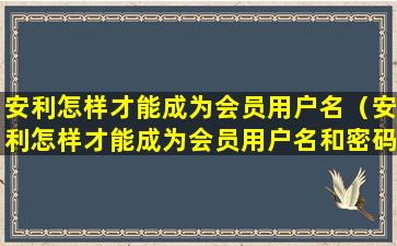 安利怎样才能成为会员用户名（安利怎样才能成为会员用户名和密码）