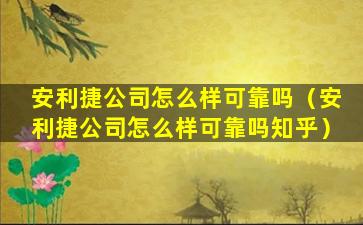 安利捷公司怎么样可靠吗（安利捷公司怎么样可靠吗知乎）