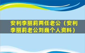 安利李丽莉两任老公（安利李丽莉老公刘巍个人资料）