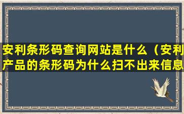 安利条形码查询网站是什么（安利产品的条形码为什么扫不出来信息）