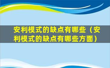 安利模式的缺点有哪些（安利模式的缺点有哪些方面）