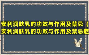 安利润肤乳的功效与作用及禁忌（安利润肤乳的功效与作用及禁忌症有哪些）