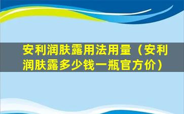 安利润肤露用法用量（安利润肤露多少钱一瓶官方价）