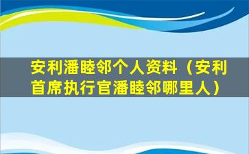 安利潘睦邻个人资料（安利首席执行官潘睦邻哪里人）