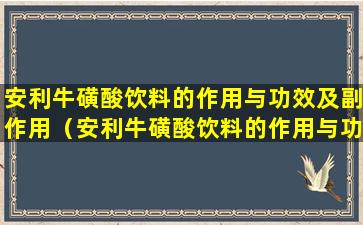 安利牛磺酸饮料的作用与功效及副作用（安利牛磺酸饮料的作用与功效及副作用是什么）