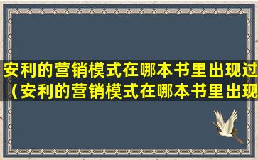 安利的营销模式在哪本书里出现过（安利的营销模式在哪本书里出现过的）