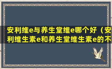 安利维e与养生堂维e哪个好（安利维生素e和养生堂维生素e的不同）