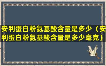 安利蛋白粉氨基酸含量是多少（安利蛋白粉氨基酸含量是多少毫克）